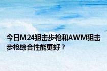 今日M24狙击步枪和AWM狙击步枪综合性能更好？