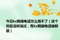 今日kc网络电话怎么用不了（这个倒是没听说过，有kc网络电话破解版）