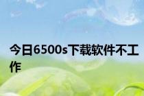 今日6500s下载软件不工作