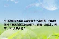 今日沈阳东方Scala消费多少？详细点。你有时间吗？而且在摇头的介绍下，我第一次想去。呵呵，3个人多少钱？