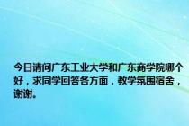 今日请问广东工业大学和广东商学院哪个好，求同学回答各方面，教学氛围宿舍，谢谢。