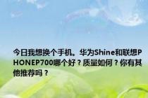 今日我想换个手机。华为Shine和联想PHONEP700哪个好？质量如何？你有其他推荐吗？