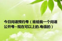 今日问道预约号（谁给我一个问道公开号~现在可以上的.电信的）