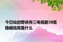 今日仙剑奇侠传三电视剧38集 隐藏结局是什么