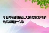 今日华丽的挑战,大家希望怎样的结局啊是什么歌