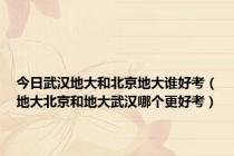 今日武汉地大和北京地大谁好考（地大北京和地大武汉哪个更好考）