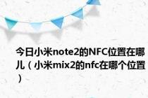 今日小米note2的NFC位置在哪儿（小米mix2的nfc在哪个位置）