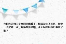 今日昨天和三个女同事喝醉了，最后发生了关系。其中一个是第一次，我俩都没结婚。今天起床后我们离开了谁？