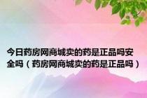 今日药房网商城卖的药是正品吗安全吗（药房网商城卖的药是正品吗）