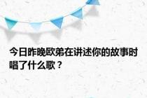 今日昨晚欧弟在讲述你的故事时唱了什么歌？