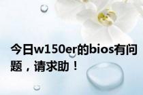 今日w150er的bios有问题，请求助！