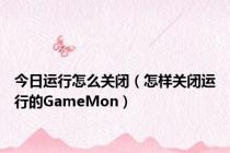 今日运行怎么关闭（怎样关闭运行的GameMon）