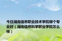 今日湖南信息职业技术学院哪个专业好（湖南信息科学职业学院怎么样）