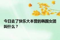 今日去了快乐大本营的韩国女团叫什么？