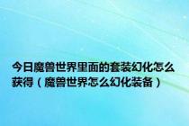 今日魔兽世界里面的套装幻化怎么获得（魔兽世界怎么幻化装备）