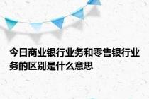 今日商业银行业务和零售银行业务的区别是什么意思