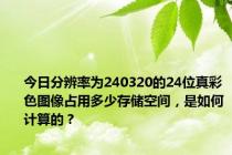 今日分辨率为240320的24位真彩色图像占用多少存储空间，是如何计算的？