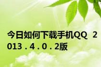 今日如何下载手机QQ  2013 . 4 . 0 . 2版