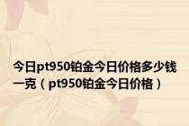 今日pt950铂金今日价格多少钱一克（pt950铂金今日价格）