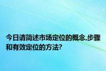 今日请简述市场定位的概念,步骤和有效定位的方法?