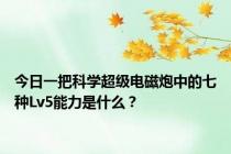 今日一把科学超级电磁炮中的七种Lv5能力是什么？