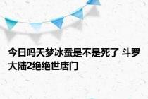 今日吗天梦冰蚕是不是死了 斗罗大陆2绝绝世唐门