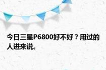 今日三星P6800好不好？用过的人进来说。