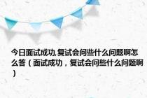 今日面试成功,复试会问些什么问题啊怎么答（面试成功，复试会问些什么问题啊）