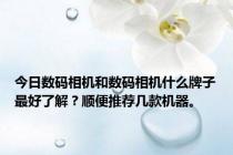 今日数码相机和数码相机什么牌子最好了解？顺便推荐几款机器。