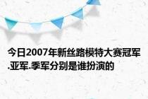 今日2007年新丝路模特大赛冠军.亚军.季军分别是谁扮演的