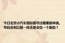 今日北京小汽车指标摇号过期重新申请。号码会和以前一样还是会给一个新的？