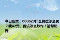 今日股票：000623什么价位怎么买？我42元。我该怎么炒作？请帮助我。