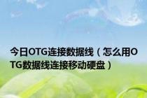 今日OTG连接数据线（怎么用OTG数据线连接移动硬盘）