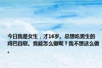 今日我是女生，才16岁。总想吃男生的鸡巴自慰。我能怎么做呢？我不想这么做。