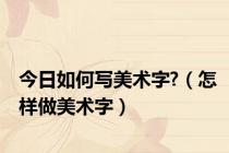 今日如何写美术字?（怎样做美术字）