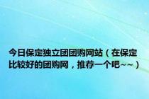 今日保定独立团团购网站（在保定比较好的团购网，推荐一个吧~~）