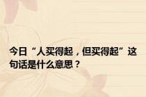 今日“人买得起，但买得起”这句话是什么意思？