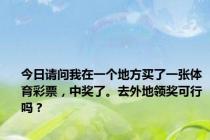 今日请问我在一个地方买了一张体育彩票，中奖了。去外地领奖可行吗？