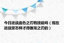 今日逆战血色之刃有技能吗（现在逆战里怎样才得御龙之刃的）