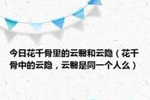 今日花千骨里的云翳和云隐（花千骨中的云隐，云翳是同一个人么）