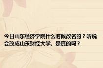 今日山东经济学院什么时候改名的？听说会改成山东财经大学。是真的吗？