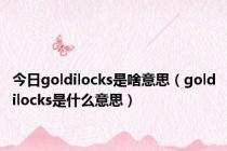 今日goldilocks是啥意思（goldilocks是什么意思）