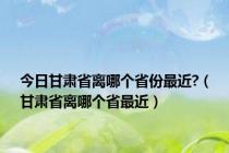 今日甘肃省离哪个省份最近?（甘肃省离哪个省最近）