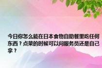 今日你怎么能在日本食物自助餐里吃任何东西？点菜的时候可以问服务员还是自己拿？