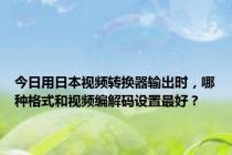 今日用日本视频转换器输出时，哪种格式和视频编解码设置最好？