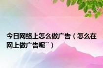 今日网络上怎么做广告（怎么在网上做广告呢``）