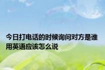 今日打电话的时候询问对方是谁 用英语应该怎么说