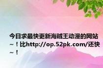 今日求最快更新海贼王动漫的网站~！比http://op.52pk.com/还快~！