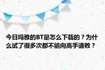 今日玛雅的BT是怎么下载的？为什么试了很多次都不能向高手请教？