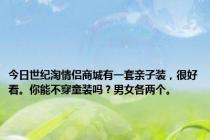 今日世纪淘情侣商城有一套亲子装，很好看。你能不穿童装吗？男女各两个。